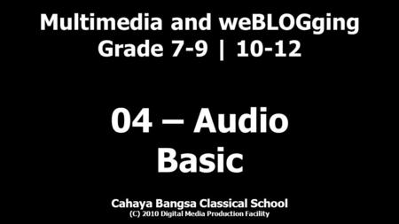 Multimedia and weBLOGging Grade 7-9 | 10-12 Cahaya Bangsa Classical School (C) 2010 Digital Media Production Facility 04 – Audio Basic.