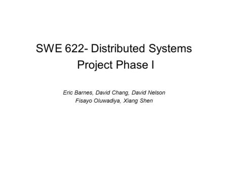 SWE 622- Distributed Systems Project Phase I Eric Barnes, David Chang, David Nelson Fisayo Oluwadiya, Xiang Shen.