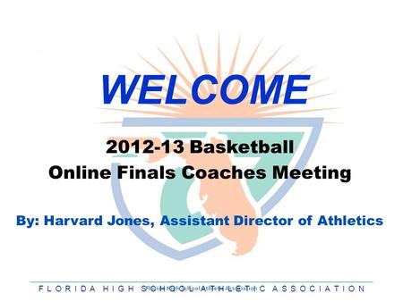 F L O R I D A H I G H S C H O O L A T H L E T I C A S S O C I A T I O N WELCOME 2012-13 Basketball Online Finals Coaches Meeting By: Harvard Jones, Assistant.