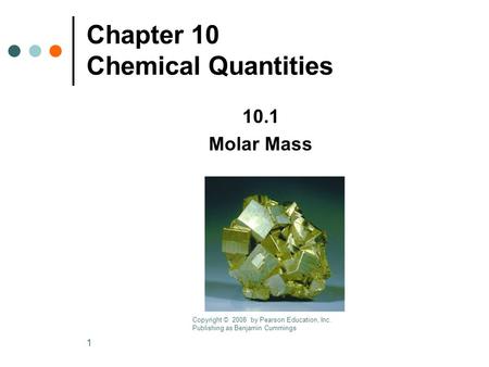 1 Chapter 10 Chemical Quantities 10.1 Molar Mass Copyright © 2008 by Pearson Education, Inc. Publishing as Benjamin Cummings.