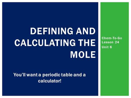 Chem-To-Go Lesson 24 Unit 6 DEFINING AND CALCULATING THE MOLE You’ll want a periodic table and a calculator!