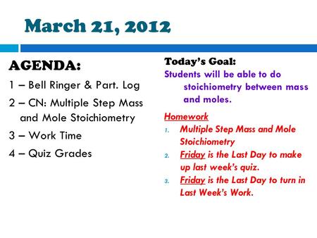 March 21, 2012 AGENDA: 1 – Bell Ringer & Part. Log 2 – CN: Multiple Step Mass and Mole Stoichiometry 3 – Work Time 4 – Quiz Grades Today’s Goal: Students.