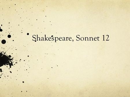 Shakespeare, Sonnet 12. When I do count the clock that tells the time, And see the brave day sunk in hideous night; When I behold the violet past prime,