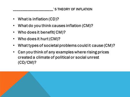 ______________________’ S THEORY OF INFLATION What is inflation (CD)? What do you think causes inflation (CM)? Who does it benefit( CM)? Who does it hurt.