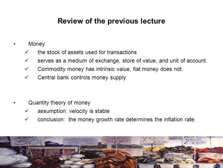 Review of the previous lecture Money the stock of assets used for transactions serves as a medium of exchange, store of value, and unit of account. Commodity.