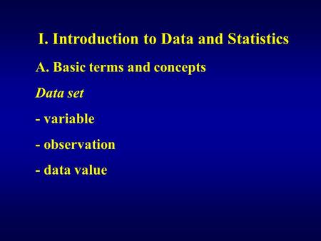 I. Introduction to Data and Statistics A. Basic terms and concepts Data set - variable - observation - data value.