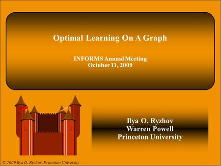 © 2009 Ilya O. Ryzhov 1 © 2008 Warren B. Powell 1. Optimal Learning On A Graph INFORMS Annual Meeting October 11, 2009 Ilya O. Ryzhov Warren Powell Princeton.