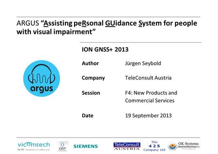 ARGUS “Assisting peRsonal GUidance System for people with visual impairment” ION GNSS+ 2013 AuthorJürgen Seybold CompanyTeleConsult Austria Session F4: