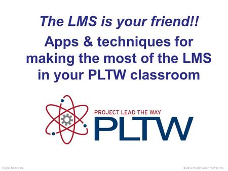 The LMS is your friend!! Apps & techniques for making the most of the LMS in your PLTW classroom © 2014 Project Lead The Way, Inc.Digital Electronics.