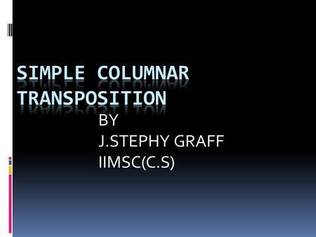 BY J.STEPHY GRAFF IIMSC(C.S). 1.Inroduction 2.What is a columnar transposition? 3. Methods of Transposition 4.Colunmar transposition ciphers 5.Double.