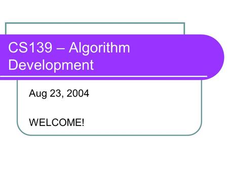 CS139 – Algorithm Development Aug 23, 2004 WELCOME!