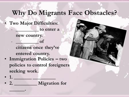 Why Do Migrants Face Obstacles? Two Major Difficulties: -_________ to enter a new country. -_________ of citizens once they’ve entered country. Immigration.