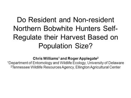 Do Resident and Non-resident Northern Bobwhite Hunters Self- Regulate their Harvest Based on Population Size? Chris Williams 1 and Roger Applegate 2 1.