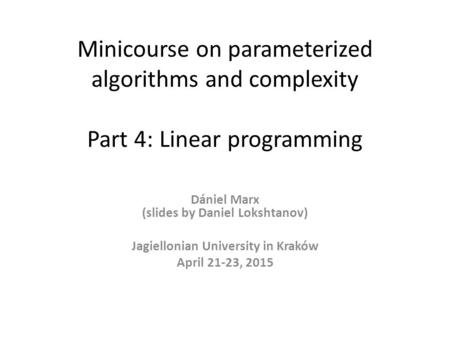 Minicourse on parameterized algorithms and complexity Part 4: Linear programming Dániel Marx (slides by Daniel Lokshtanov) Jagiellonian University in Kraków.