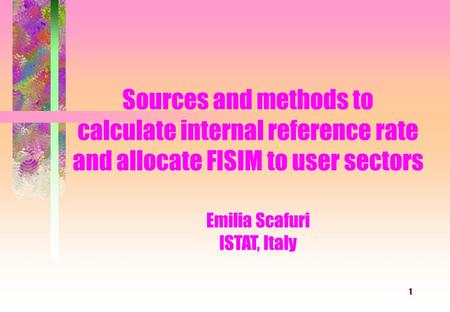 1 Sources and methods to calculate internal reference rate and allocate FISIM to user sectors Emilia Scafuri ISTAT, Italy.