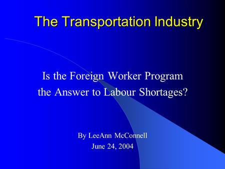 The Transportation Industry Is the Foreign Worker Program the Answer to Labour Shortages? By LeeAnn McConnell June 24, 2004.