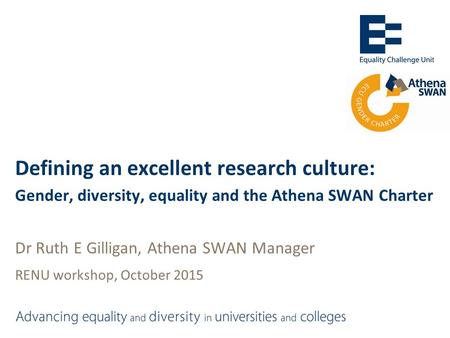 Defining an excellent research culture: Gender, diversity, equality and the Athena SWAN Charter Dr Ruth E Gilligan, Athena SWAN Manager RENU workshop,