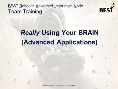 Copyright © 2008 BEST Robotics, Inc. All rights reserved. 1 BEST Robotics Advanced Instruction Node Team Training Really Using Your BRAIN (Advanced Applications)