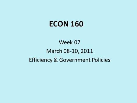 ECON 160 Week 07 March 08-10, 2011 Efficiency & Government Policies.