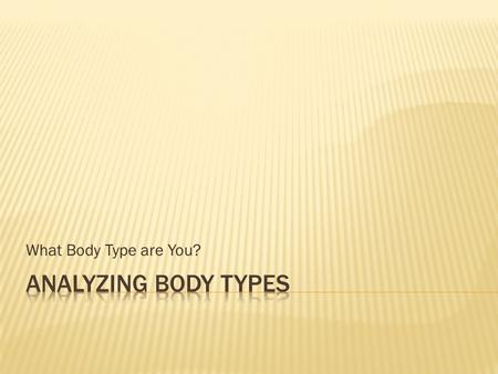 What Body Type are You?. Three basic body types: 1. Endomorph 2. Mesomorph 3. Ectomorph Height does NOT play a role in body typing. Muscle versus fat.