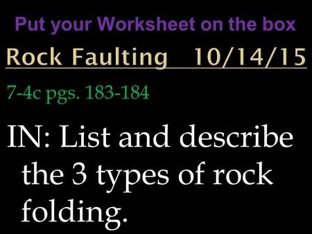 7-4c pgs. 183-184 IN: List and describe the 3 types of rock folding. Put your Worksheet on the box.