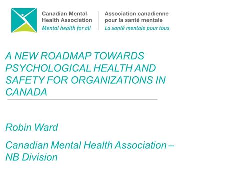 A NEW ROADMAP TOWARDS PSYCHOLOGICAL HEALTH AND SAFETY FOR ORGANIZATIONS IN CANADA Robin Ward Canadian Mental Health Association – NB Division.