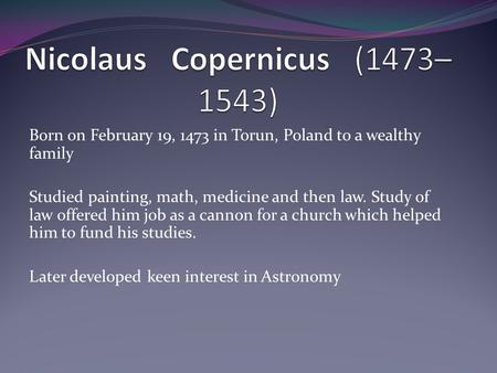 Born on February 19, 1473 in Torun, Poland to a wealthy family Studied painting, math, medicine and then law. Study of law offered him job as a cannon.