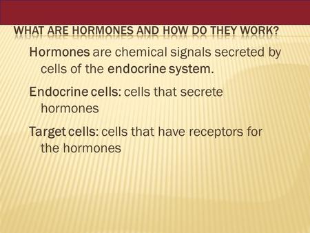 Hormones are chemical signals secreted by cells of the endocrine system. Endocrine cells: cells that secrete hormones Target cells: cells that have receptors.