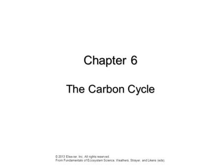 Chapter 6 The Carbon Cycle © 2013 Elsevier, Inc. All rights reserved. From Fundamentals of Ecosystem Science, Weathers, Strayer, and Likens (eds).