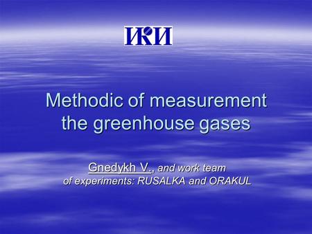 Methodic of measurement the greenhouse gases Gnedykh V., and work team of experiments: RUSALKA and ORAKUL.