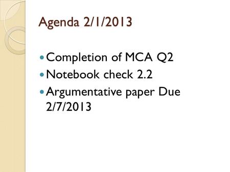 Agenda 2/1/2013 Completion of MCA Q2 Notebook check 2.2 Argumentative paper Due 2/7/2013.