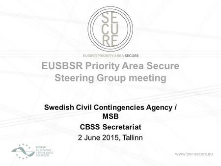 EUSBSR Priority Area Secure Steering Group meeting Swedish Civil Contingencies Agency / MSB CBSS Secretariat 2 June 2015, Tallinn.