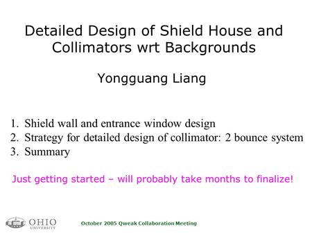 October 2005 Qweak Collaboration Meeting Detailed Design of Shield House and Collimators wrt Backgrounds Yongguang Liang Just getting started – will probably.