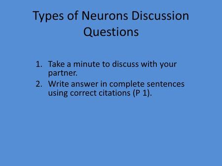 Types of Neurons Discussion Questions 1.Take a minute to discuss with your partner. 2.Write answer in complete sentences using correct citations (P 1).