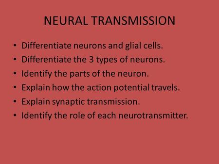 NEURAL TRANSMISSION Differentiate neurons and glial cells. Differentiate the 3 types of neurons. Identify the parts of the neuron. Explain how the action.