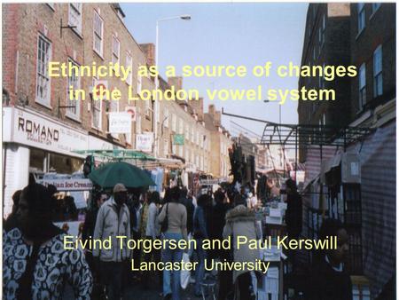 Ethnicity as a source of changes in the London vowel system Eivind Torgersen and Paul Kerswill Lancaster University.