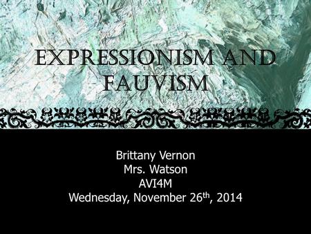 EXPRESSIONISM AND FAUVISM Brittany Vernon Mrs. Watson AVI4M Wednesday, November 26 th, 2014.