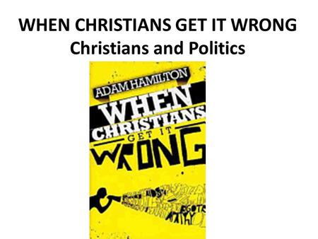 WHEN CHRISTIANS GET IT WRONG Christians and Politics.