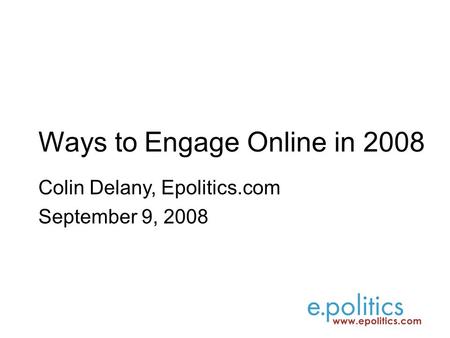 Ways to Engage Online in 2008 Colin Delany, Epolitics.com September 9, 2008.