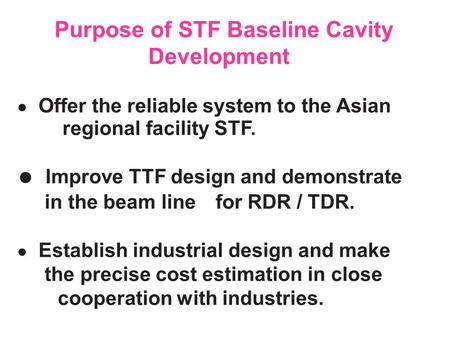 ● Offer the reliable system to the Asian regional facility STF. ● Improve TTF design and demonstrate in the beam line for RDR / TDR. ● Establish industrial.