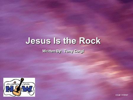 Jesus Is the Rock Written By: Tony Corgi Jesus Is the Rock Written By: Tony Corgi CCLI# 1119107.