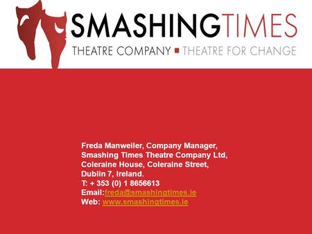 Freda Manweiler, Company Manager, Smashing Times Theatre Company Ltd, Coleraine House, Coleraine Street, Dublin 7, Ireland. T: + 353 (0) 1 8656613