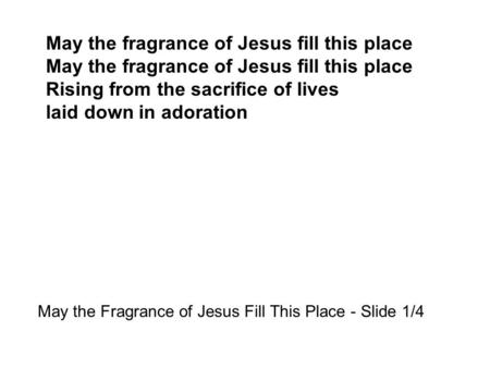 May the fragrance of Jesus fill this place Rising from the sacrifice of lives laid down in adoration May the Fragrance of Jesus Fill This Place - Slide.