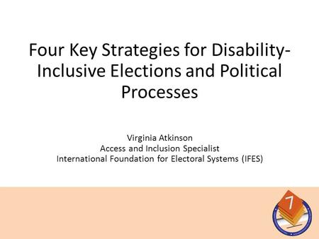 Virginia Atkinson Access and Inclusion Specialist International Foundation for Electoral Systems (IFES) Four Key Strategies for Disability- Inclusive Elections.