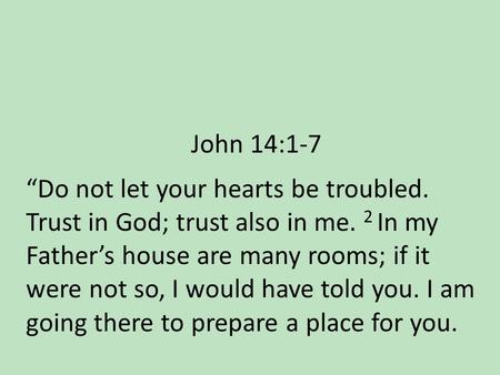 John 14:1-7 “Do not let your hearts be troubled. Trust in God; trust also in me. 2 In my Father’s house are many rooms; if it were not so, I would have.