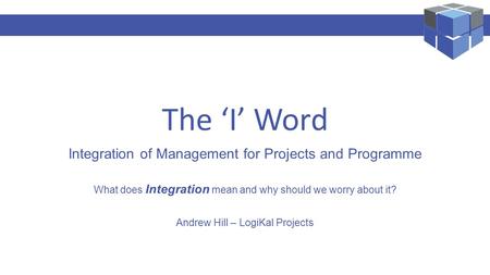 LogiKal Projects – Performance Management Specialist The ‘I’ Word Integration of Management for Projects and Programme What does Integration mean and why.