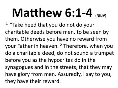 Matthew 6:1-4 (NKJV) 1 “Take heed that you do not do your charitable deeds before men, to be seen by them. Otherwise you have no reward from your Father.