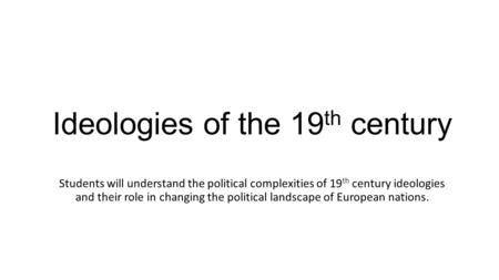 Ideologies of the 19 th century Students will understand the political complexities of 19 th century ideologies and their role in changing the political.