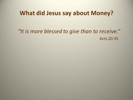 What did Jesus say about Money? “It is more blessed to give than to receive.” Acts 20:35.