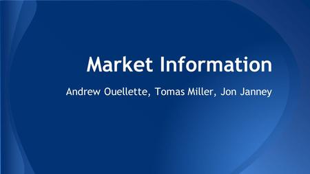 Market Information Andrew Ouellette, Tomas Miller, Jon Janney.